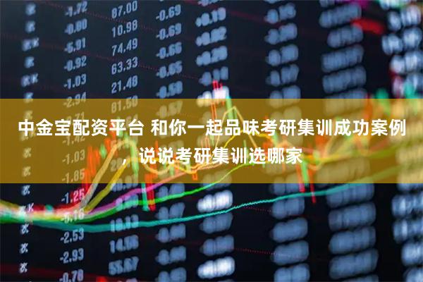 中金宝配资平台 和你一起品味考研集训成功案例，说说考研集训选哪家