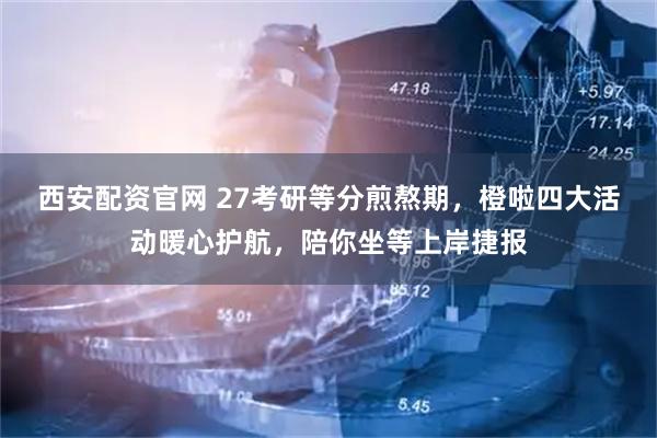 西安配资官网 27考研等分煎熬期，橙啦四大活动暖心护航，陪你坐等上岸捷报