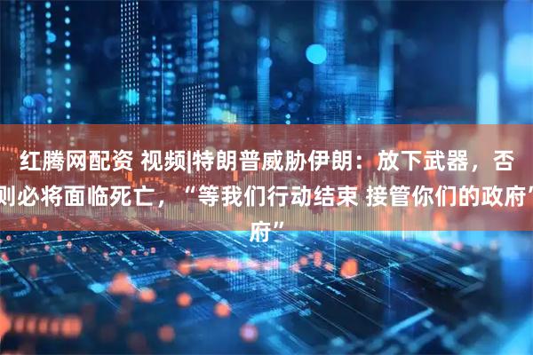 红腾网配资 视频|特朗普威胁伊朗：放下武器，否则必将面临死亡，“等我们行动结束 接管你们的政府”