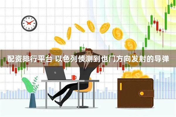 配资排行平台 以色列侦测到也门方向发射的导弹