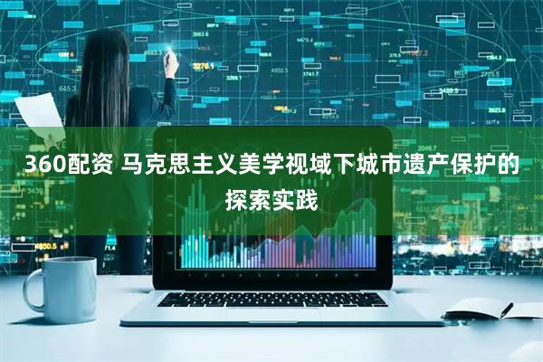 360配资 马克思主义美学视域下城市遗产保护的探索实践
