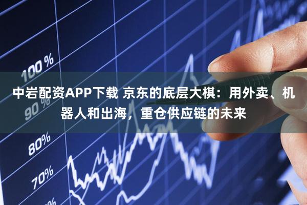 中岩配资APP下载 京东的底层大棋：用外卖、机器人和出海，重仓供应链的未来