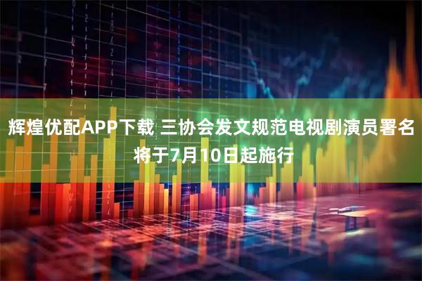 辉煌优配APP下载 三协会发文规范电视剧演员署名 将于7月10日起施行