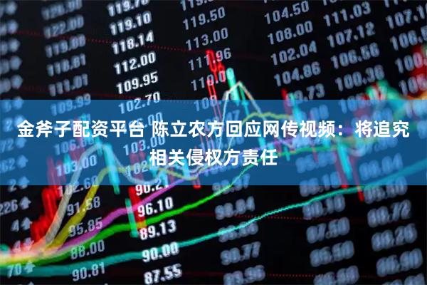 金斧子配资平台 陈立农方回应网传视频：将追究相关侵权方责任