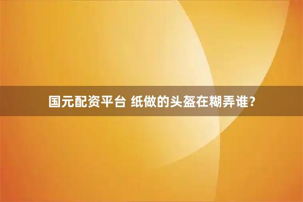 国元配资平台 纸做的头盔在糊弄谁？