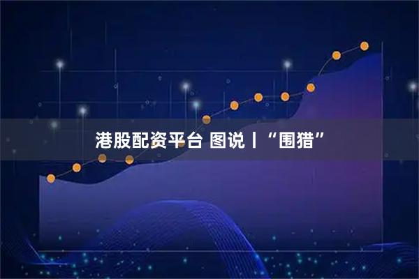 港股配资平台 图说丨“围猎”