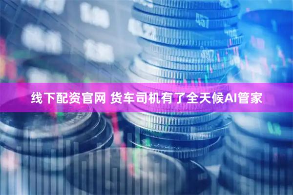 线下配资官网 货车司机有了全天候AI管家