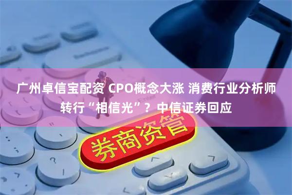 广州卓信宝配资 CPO概念大涨 消费行业分析师转行“相信光”？中信证券回应